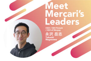 A Career Focused on Technology and the Global Stage—Meet Mercari’s Leaders, Vol. 5: Takeshi Nagasawa (Vice President, Chief Growth Officer / Chief Executive Officer (Fintech) / Representative Director, Chief Executive Officer of Merpay, Inc.)